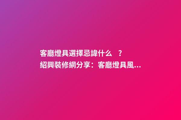 客廳燈具選擇忌諱什么？紹興裝修網分享：客廳燈具風水